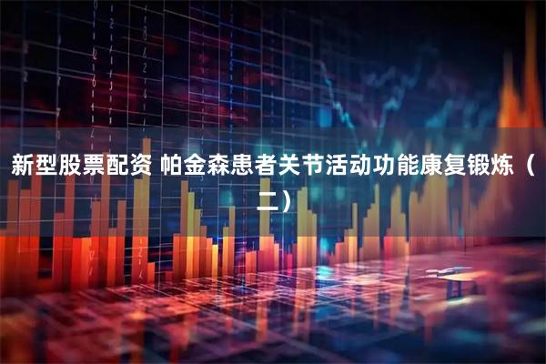 新型股票配资 帕金森患者关节活动功能康复锻炼（二）