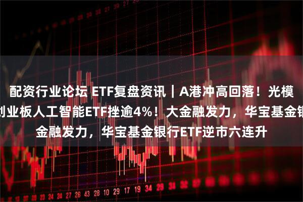 配资行业论坛 ETF复盘资讯｜A港冲高回落！光模块急跌，高“光”创业板人工智能ETF挫逾4%！大金融发力，华宝基金银行ETF逆市六连升