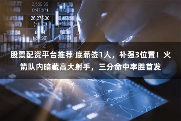 股票配资平台推荐 底薪签1人,补强3位置!火箭队内暗藏高大射手,三分命中率胜首发