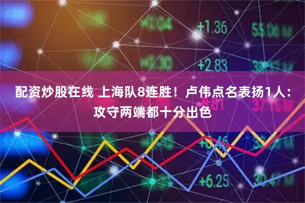配资炒股在线 上海队8连胜!卢伟点名表扬1人:攻守两端都十分出色