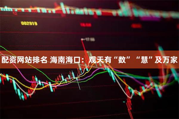配资网站排名 海南海口:观天有“数” “慧”及万家