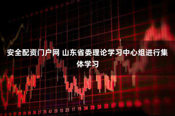 安全配资门户网 山东省委理论学习中心组进行集体学习