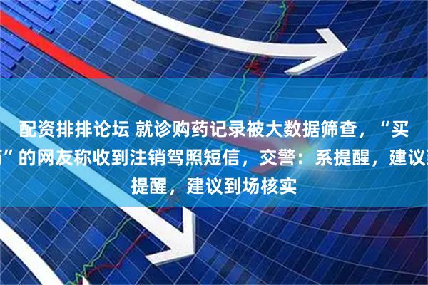 配资排排论坛 就诊购药记录被大数据筛查,“买过助眠药”的网友称收到注销驾照短信,交警:系提醒,建议到场核实