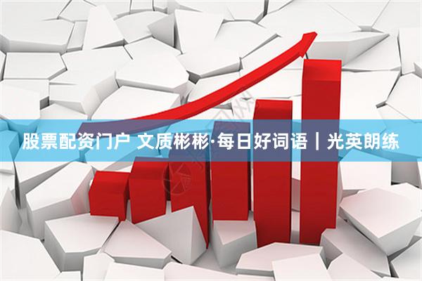 股票配资门户 文质彬彬·每日好词语｜光英朗练