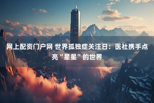 网上配资门户网 世界孤独症关注日：医社携手点亮“星星”的世界