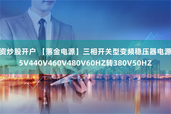 配资炒股开户 【落金电源】三相开关型变频稳压器电源415V440V460V480V60HZ转380V50HZ