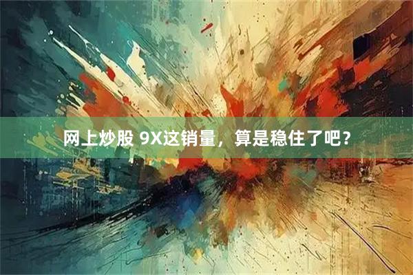 网上炒股 9X这销量，算是稳住了吧？