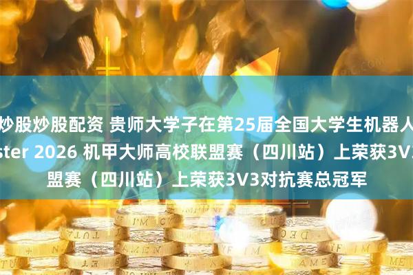 炒股炒股配资 贵师大学子在第25届全国大学生机器人大赛RoboMaster 2026 机甲大师高校联盟赛（四川站）上荣获3V3对抗赛总冠军