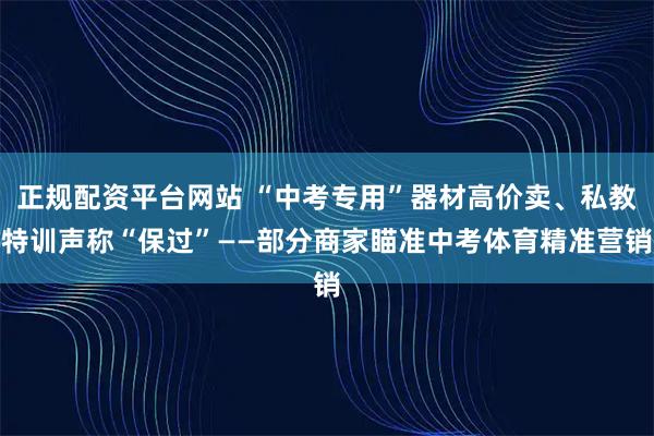 正规配资平台网站 “中考专用”器材高价卖、私教特训声称“保过”——部分商家瞄准中考体育精准营销