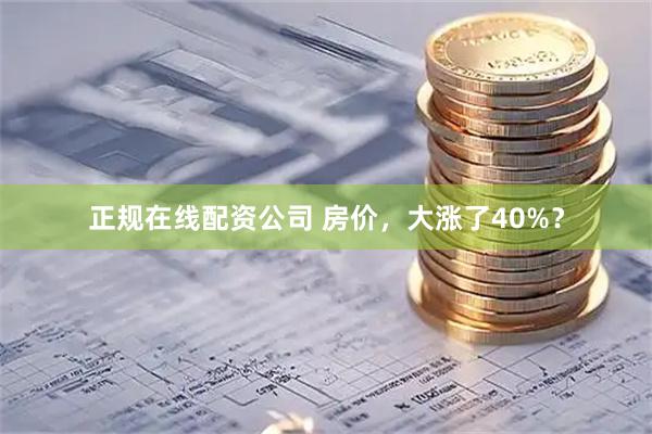 正规在线配资公司 房价，大涨了40%？