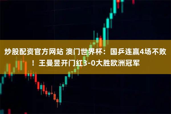 炒股配资官方网站 澳门世界杯:国乒连赢4场不败!王曼昱开门红3-0大胜欧洲冠军