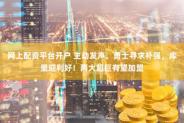 网上配资平台开户 主动发声，勇士寻求补强，库里迎利好！两大超巨有望加盟