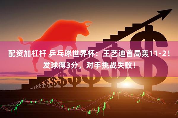 配资加杠杆 乒乓球世界杯：王艺迪首局轰11-2！发球得3分，对手挑战失败！