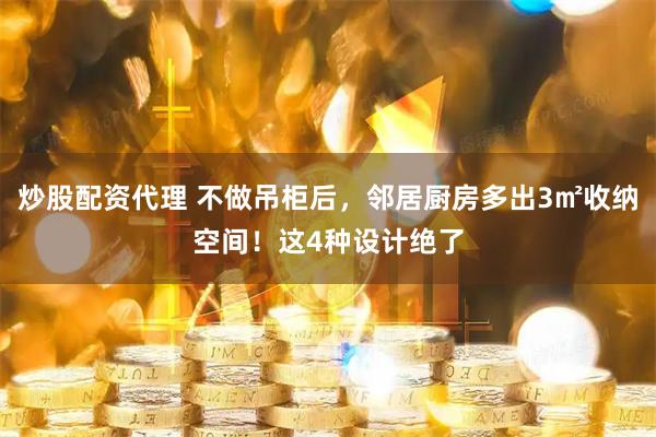 炒股配资代理 不做吊柜后，邻居厨房多出3㎡收纳空间！这4种设计绝了