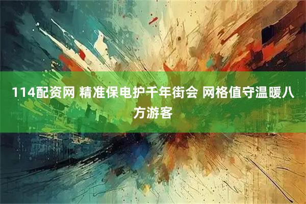 114配资网 精准保电护千年街会 网格值守温暖八方游客