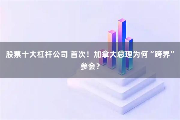 股票十大杠杆公司 首次！加拿大总理为何“跨界”参会？
