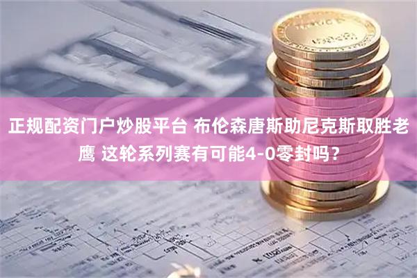 正规配资门户炒股平台 布伦森唐斯助尼克斯取胜老鹰 这轮系列赛有可能4-0零封吗?