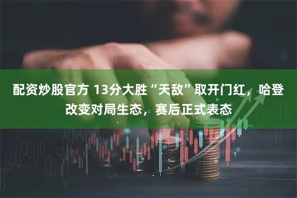 配资炒股官方 13分大胜“天敌”取开门红，哈登改变对局生态，赛后正式表态