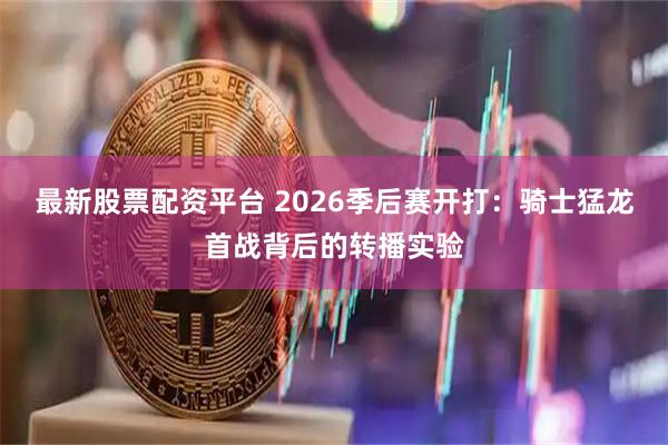 最新股票配资平台 2026季后赛开打：骑士猛龙首战背后的转播实验