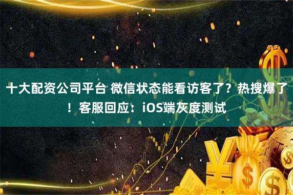 十大配资公司平台 微信状态能看访客了？热搜爆了！客服回应：iOS端灰度测试