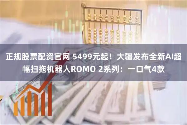正规股票配资官网 5499元起！大疆发布全新AI超幅扫拖机器人ROMO 2系列：一口气4款