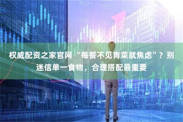 权威配资之家官网 “每餐不见青菜就焦虑”？别迷信单一食物，合理搭配最重要