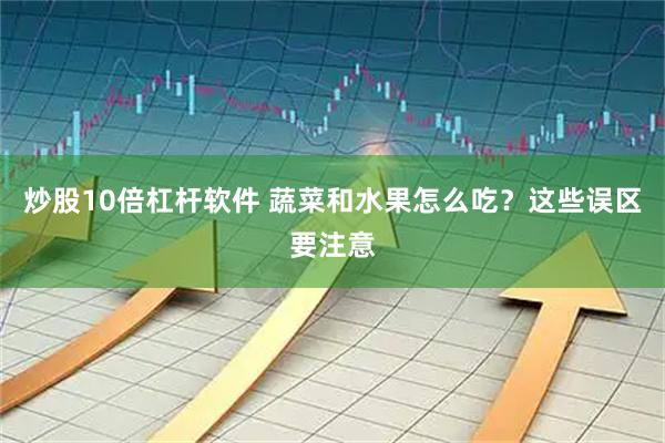 炒股10倍杠杆软件 蔬菜和水果怎么吃？这些误区要注意