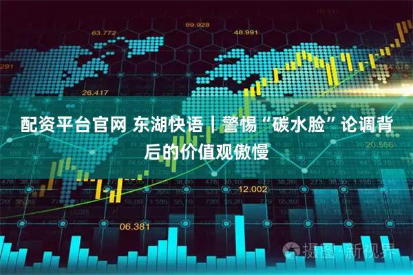 配资平台官网 东湖快语|警惕“碳水脸”论调背后的价值观傲慢
