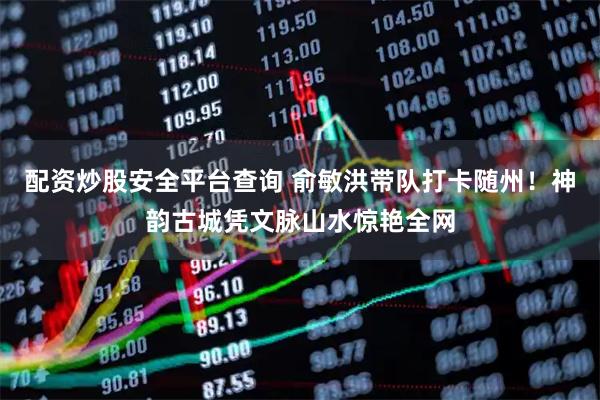 配资炒股安全平台查询 俞敏洪带队打卡随州！神韵古城凭文脉山水惊艳全网