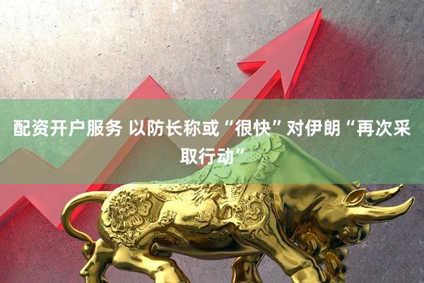 配资开户服务 以防长称或“很快”对伊朗“再次采取行动”