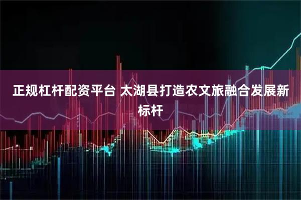正规杠杆配资平台 太湖县打造农文旅融合发展新标杆