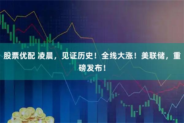 股票优配 凌晨，见证历史！全线大涨！美联储，重磅发布！